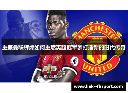 重振曼联辉煌如何重燃英超冠军梦打造新的时代传奇