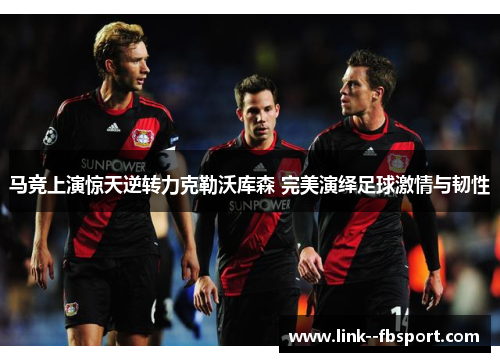 马竞上演惊天逆转力克勒沃库森 完美演绎足球激情与韧性