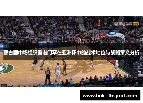 蒙古国中场组织者诺门罕在亚洲杯中的战术地位与战略意义分析 蒙古国中场组织者诺门罕在亚洲杯中的战术地位与战略意义分析