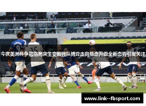 今夜美洲杯争冠格局突生变数强队博弈走向悬念升级全新态势引发关注 今夜美洲杯争冠格局突生变数强队博弈走向悬念升级全新态势引发关注