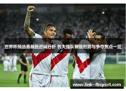世界杯预选赛最新进展分析 各大强队晋级形势与争夺焦点一览 世界杯预选赛最新进展分析 各大强队晋级形势与争夺焦点一览