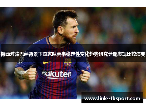 梅西对阵巴萨背景下国家队赛事稳定性变化趋势研究长期表现比较演变 梅西对阵巴萨背景下国家队赛事稳定性变化趋势研究长期表现比较演变
