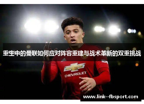 重生中的曼联如何应对阵容重建与战术革新的双重挑战 重生中的曼联如何应对阵容重建与战术革新的双重挑战