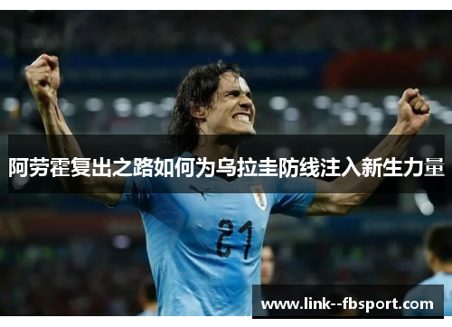 阿劳霍复出之路如何为乌拉圭防线注入新生力量