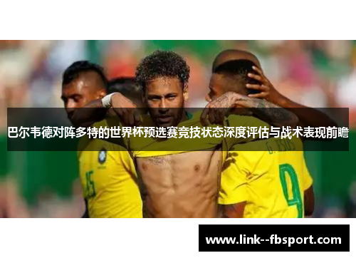 巴尔韦德对阵多特的世界杯预选赛竞技状态深度评估与战术表现前瞻