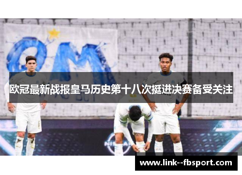 欧冠最新战报皇马历史第十八次挺进决赛备受关注