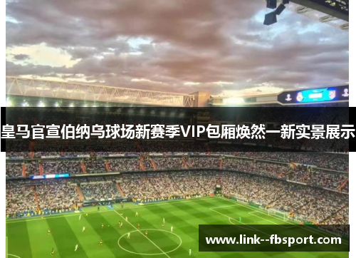皇马官宣伯纳乌球场新赛季VIP包厢焕然一新实景展示