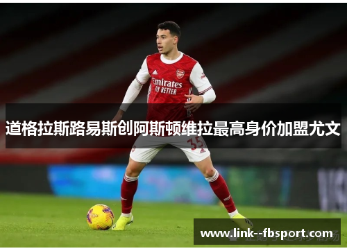 道格拉斯路易斯创阿斯顿维拉最高身价加盟尤文
