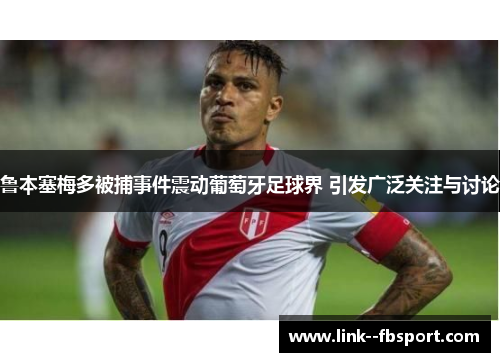 鲁本塞梅多被捕事件震动葡萄牙足球界 引发广泛关注与讨论