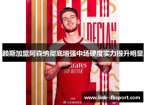 赖斯加盟阿森纳彻底增强中场硬度实力提升明显